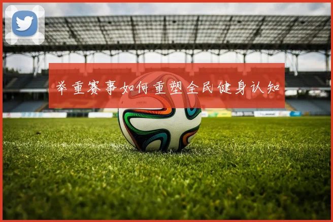 举重赛事如何重塑全民健身认知