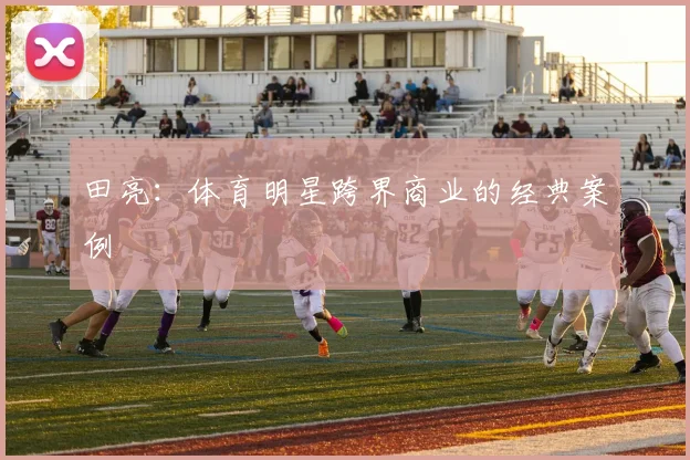 田亮：体育明星跨界商业的经典案例