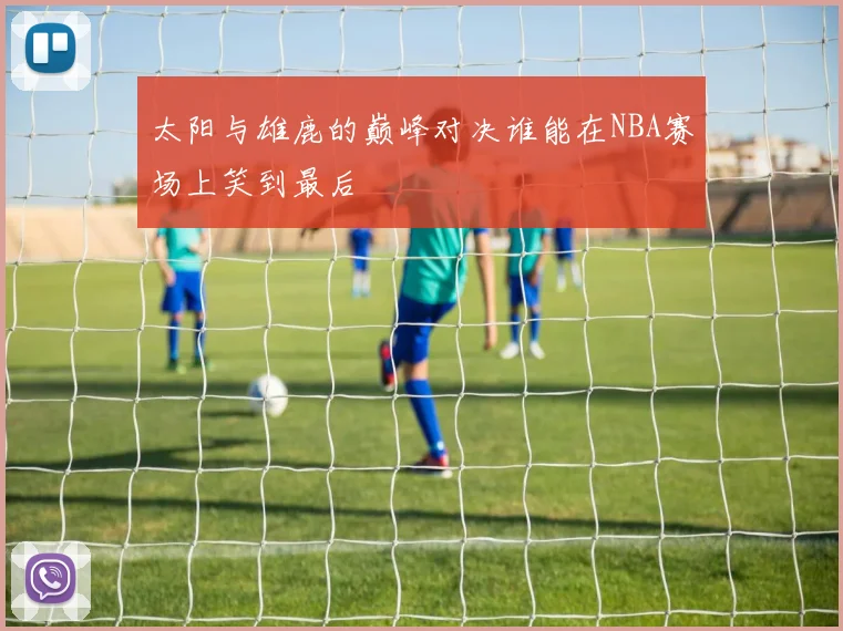 太阳与雄鹿的巅峰对决谁能在NBA赛场上笑到最后