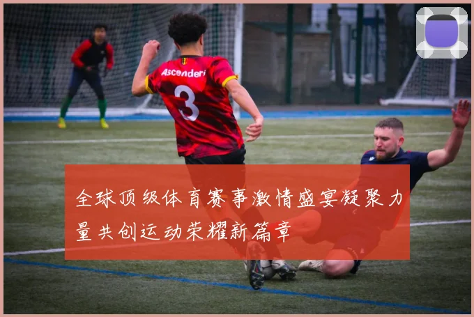 全球顶级体育赛事激情盛宴凝聚力量共创运动荣耀新篇章