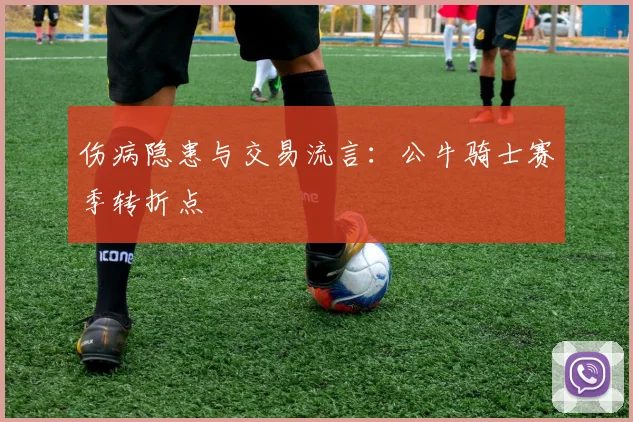 伤病隐患与交易流言：公牛骑士赛季转折点
