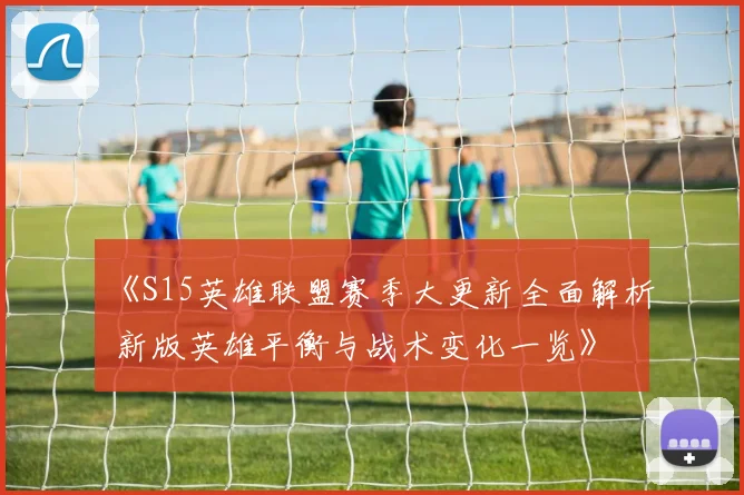 《S15英雄联盟赛季大更新全面解析 新版英雄平衡与战术变化一览》