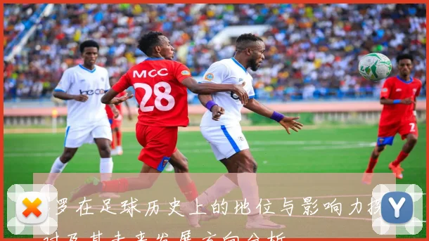 C罗在足球历史上的地位与影响力探讨及其未来发展方向分析