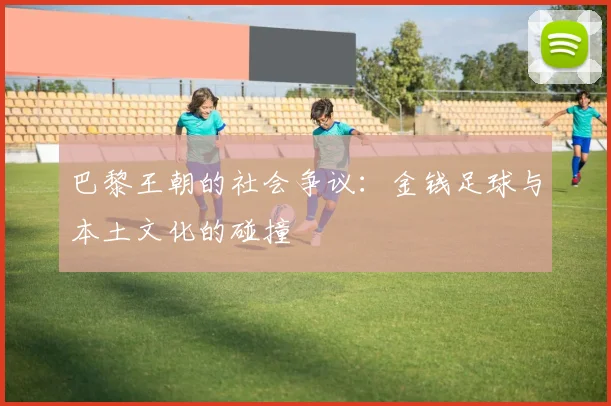 巴黎王朝的社会争议：金钱足球与本土文化的碰撞