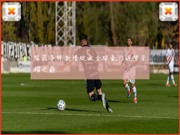 绿茵争锋激情绽放全球豪门逐梦荣耀之巅