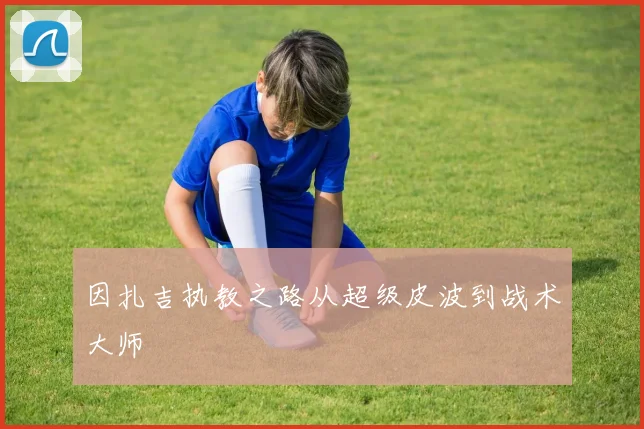 因扎吉执教之路从超级皮波到战术大师