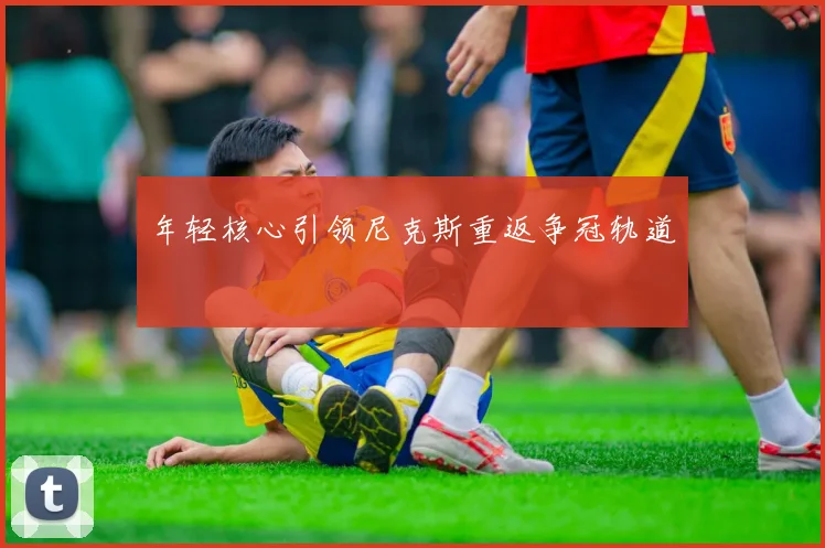 年轻核心引领尼克斯重返争冠轨道