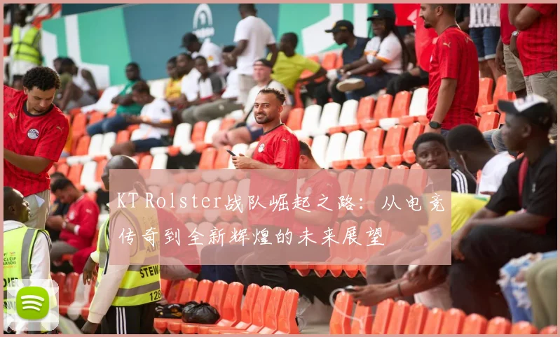 KT Rolster战队崛起之路：从电竞传奇到全新辉煌的未来展望