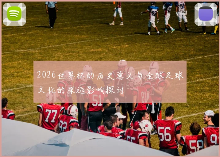 2026世界杯的历史意义与全球足球文化的深远影响探讨