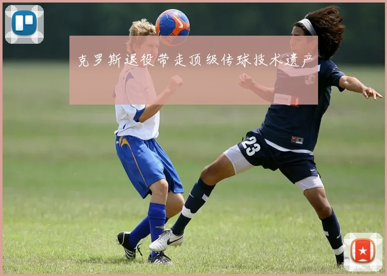 克罗斯退役带走顶级传球技术遗产