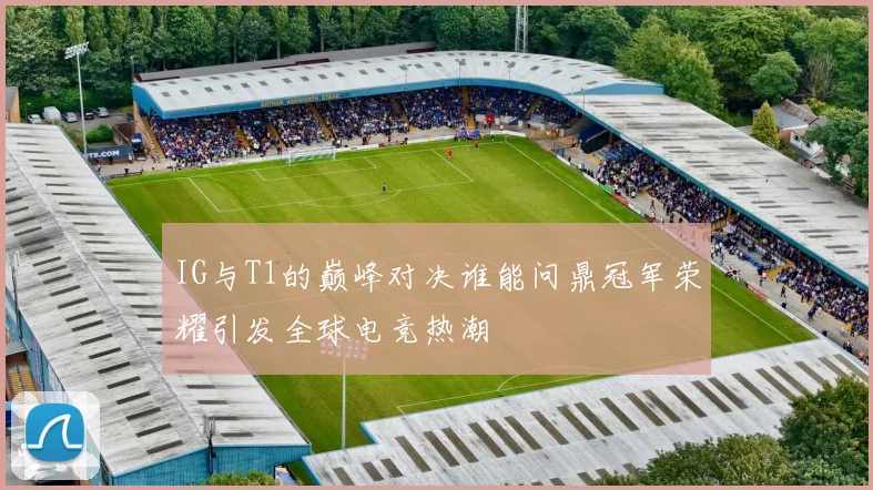 IG与T1的巅峰对决谁能问鼎冠军荣耀引发全球电竞热潮