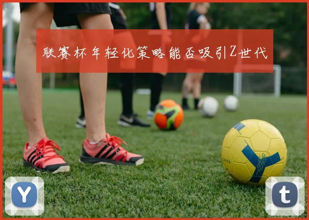 联赛杯年轻化策略能否吸引Z世代