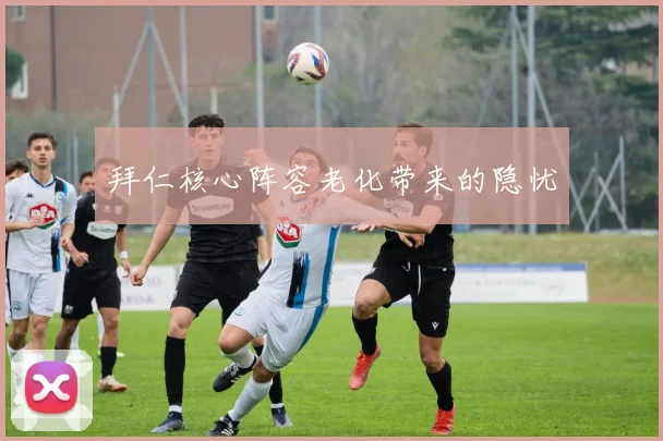 拜仁核心阵容老化带来的隐忧