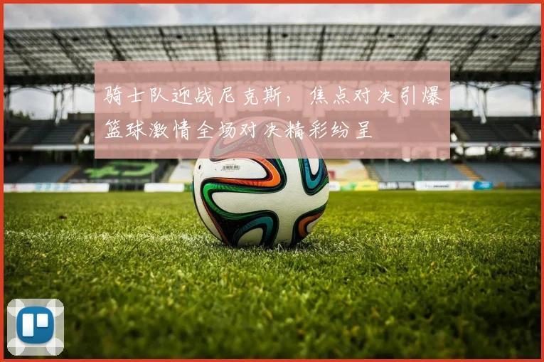 骑士队迎战尼克斯，焦点对决引爆篮球激情全场对决精彩纷呈