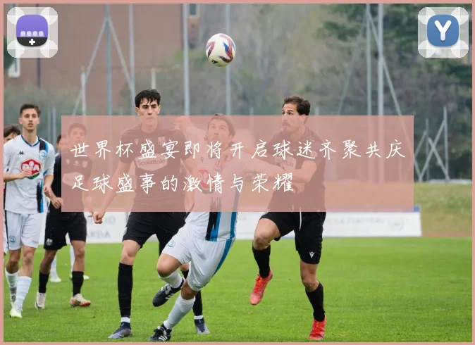 世界杯盛宴即将开启球迷齐聚共庆足球盛事的激情与荣耀