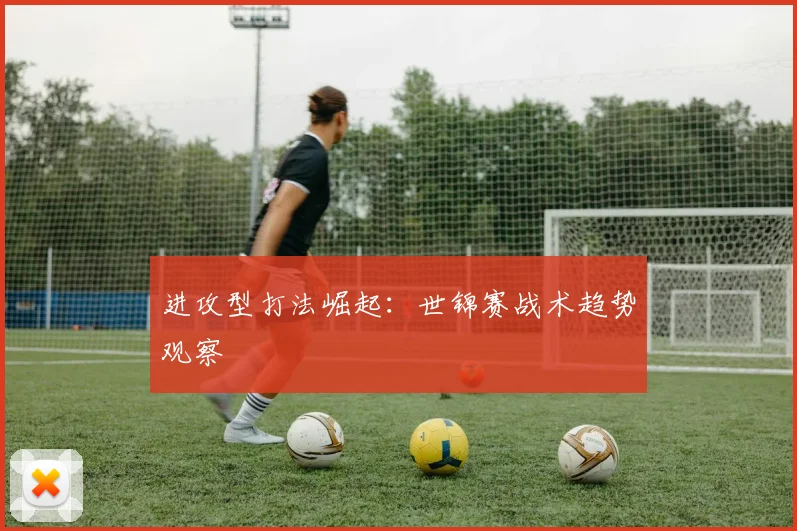 进攻型打法崛起：世锦赛战术趋势观察