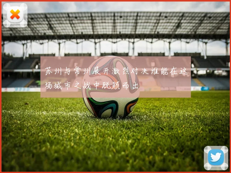 苏州与常州展开激烈对决谁能在这场城市之战中脱颖而出