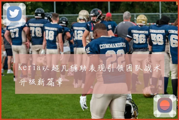 Keria以超凡辅助表现引领团队战术升级新篇章