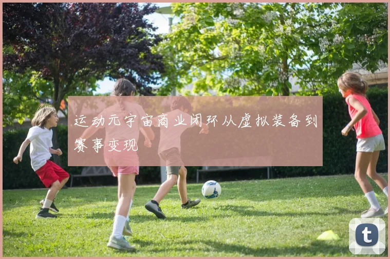 运动元宇宙商业闭环从虚拟装备到赛事变现