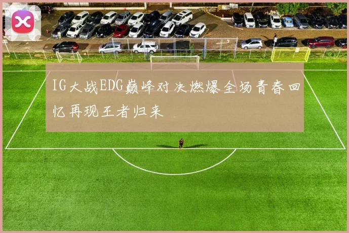 IG大战EDG巅峰对决燃爆全场青春回忆再现王者归来