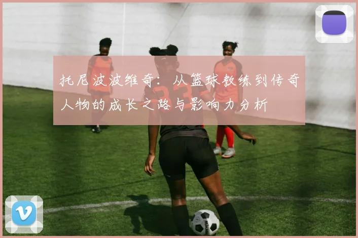 托尼波波维奇：从篮球教练到传奇人物的成长之路与影响力分析